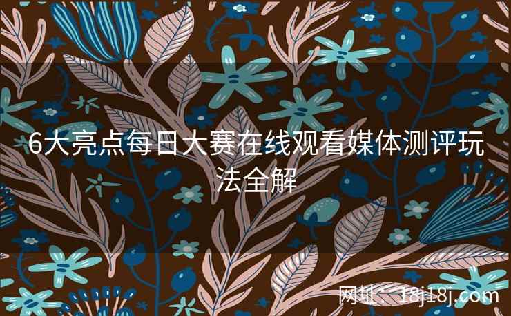 6大亮点每日大赛在线观看媒体测评玩法全解