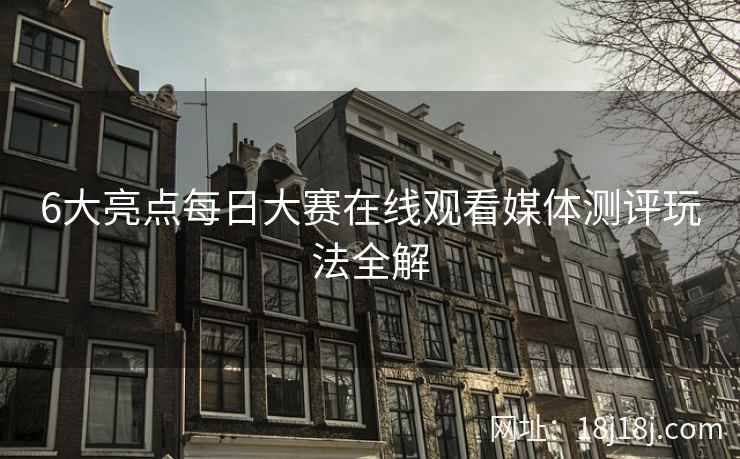 6大亮点每日大赛在线观看媒体测评玩法全解