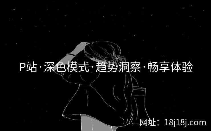 P站·深色模式·趋势洞察·畅享体验