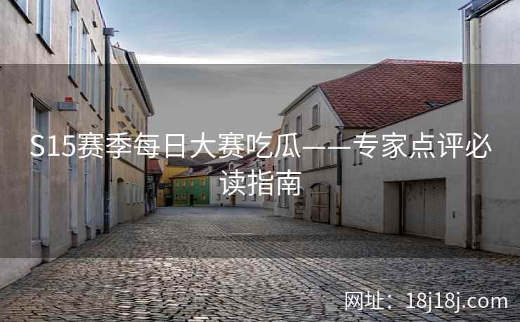 S15赛季每日大赛吃瓜——专家点评必读指南
