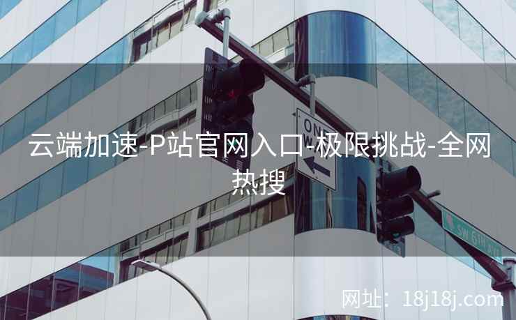云端加速-P站官网入口-极限挑战-全网热搜