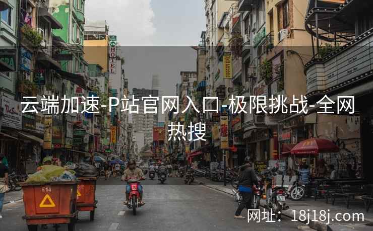 云端加速-P站官网入口-极限挑战-全网热搜