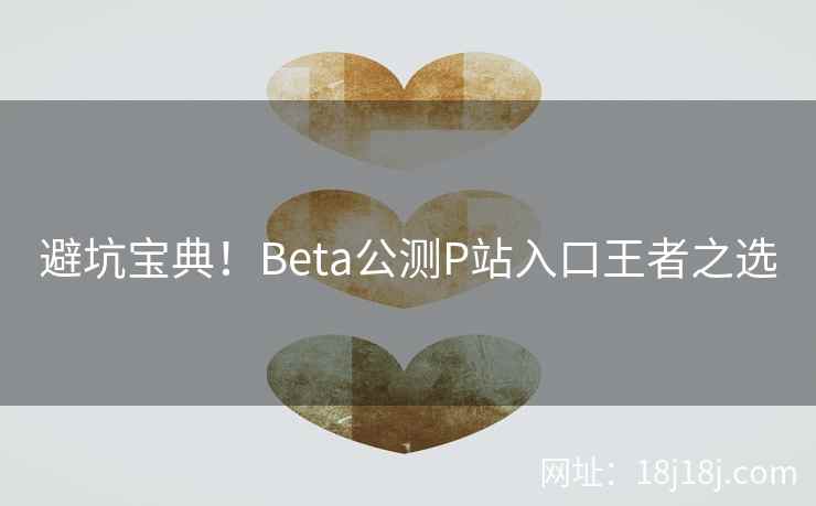 避坑宝典！Beta公测P站入口王者之选