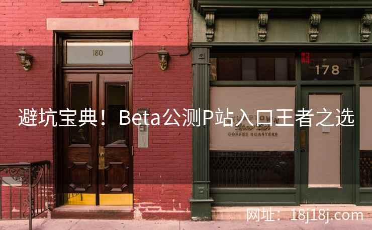 避坑宝典！Beta公测P站入口王者之选