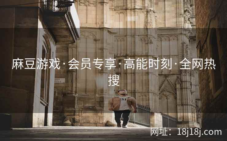 麻豆游戏·会员专享·高能时刻·全网热搜