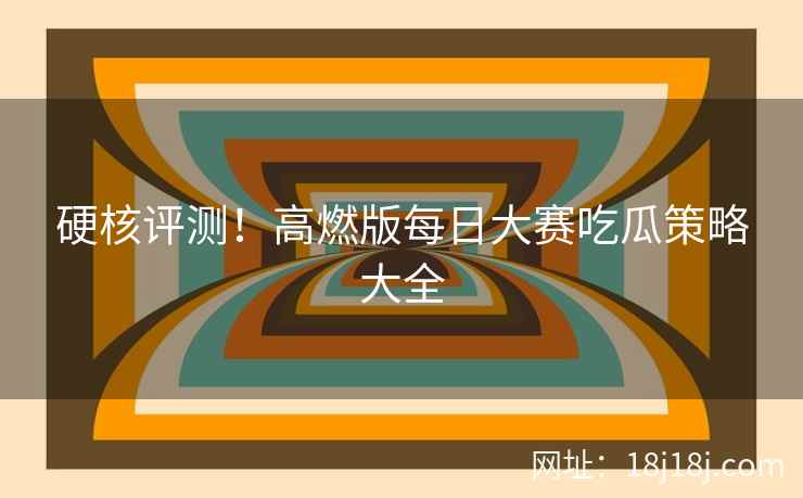硬核评测！高燃版每日大赛吃瓜策略大全