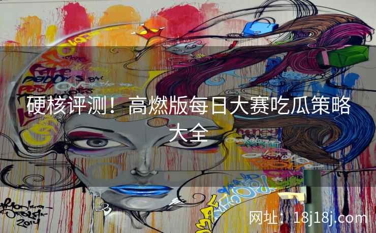 硬核评测！高燃版每日大赛吃瓜策略大全