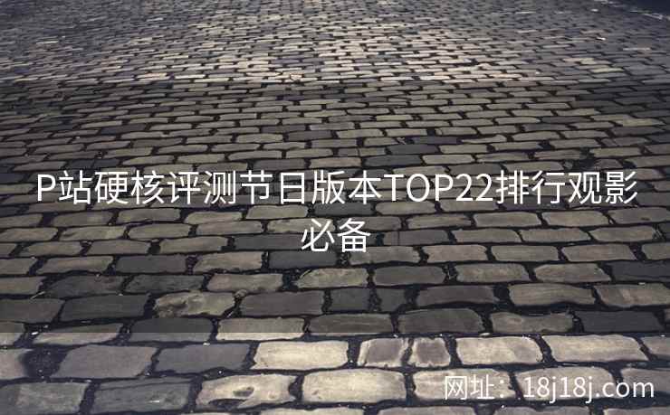 P站硬核评测节日版本TOP22排行观影必备