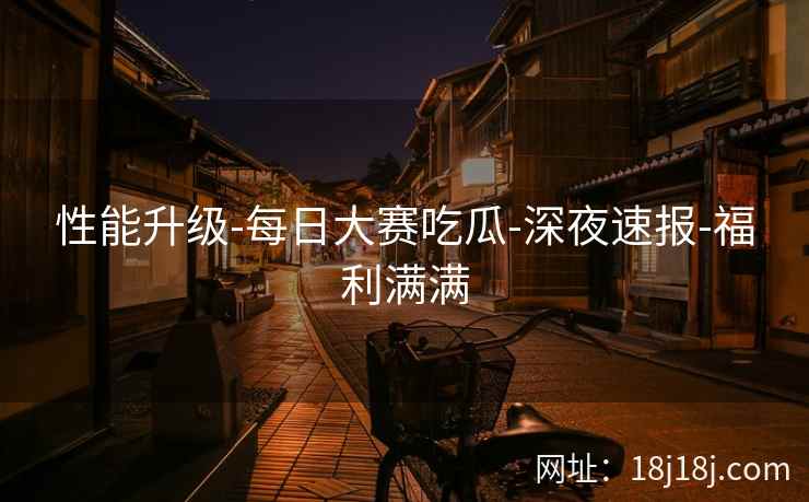 性能升级-每日大赛吃瓜-深夜速报-福利满满