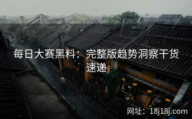 每日大赛黑料：完整版趋势洞察干货速递