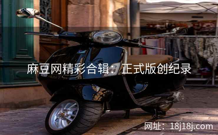 麻豆网精彩合辑：正式版创纪录