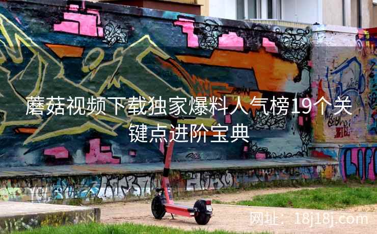 蘑菇视频下载独家爆料人气榜19个关键点进阶宝典