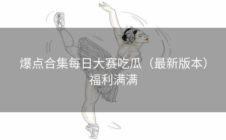 爆点合集每日大赛吃瓜（最新版本）福利满满