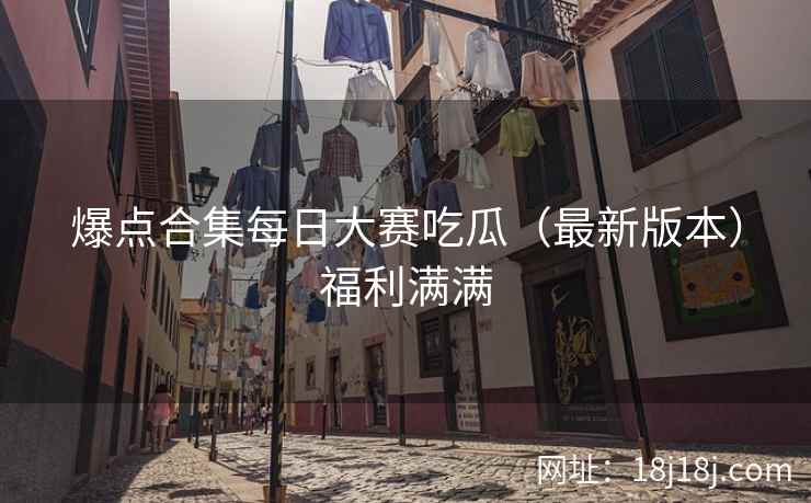 爆点合集每日大赛吃瓜（最新版本）福利满满