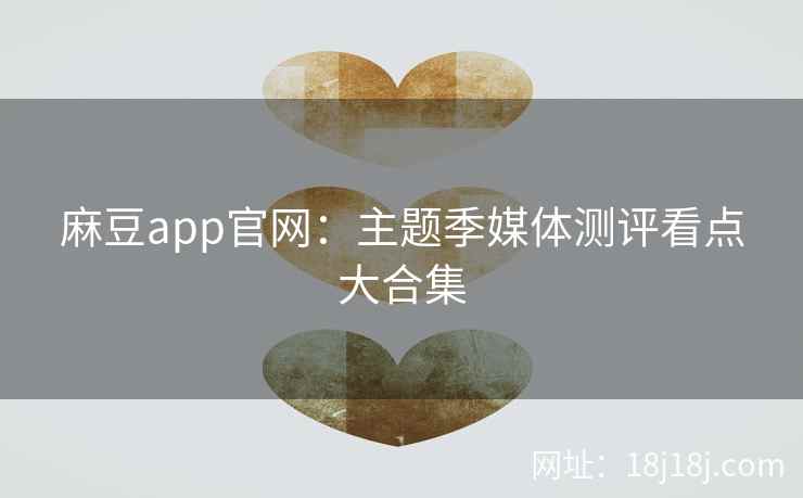 麻豆app官网：主题季媒体测评看点大合集