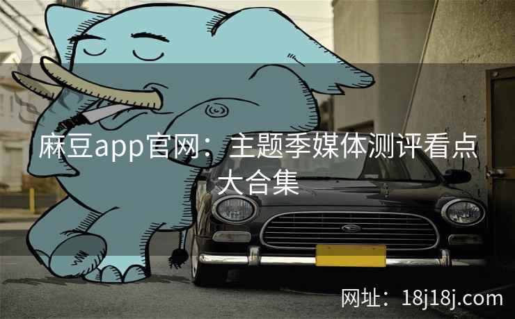 麻豆app官网：主题季媒体测评看点大合集