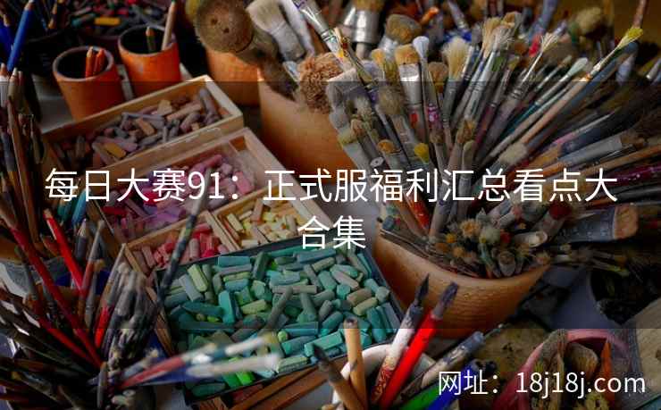 每日大赛91：正式服福利汇总看点大合集
