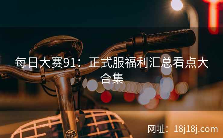 每日大赛91：正式服福利汇总看点大合集