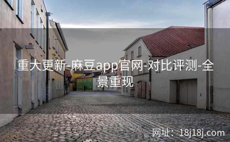 重大更新-麻豆app官网-对比评测-全景重现