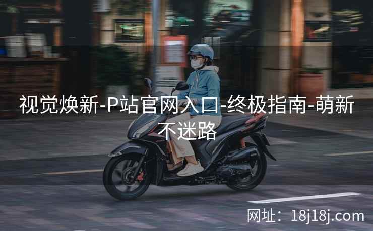 视觉焕新-P站官网入口-终极指南-萌新不迷路