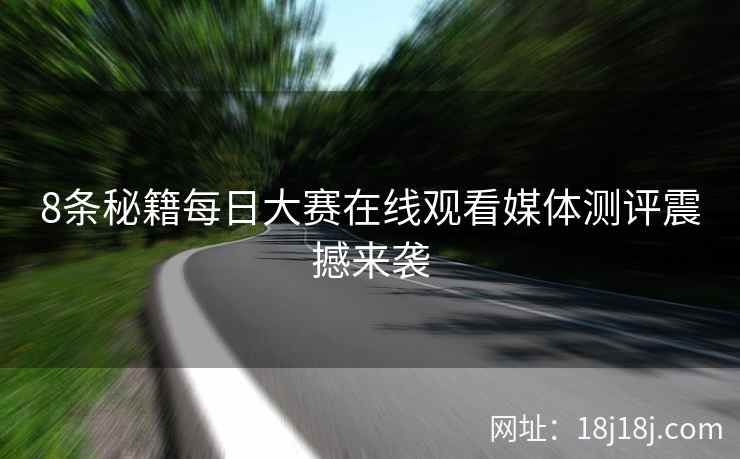8条秘籍每日大赛在线观看媒体测评震撼来袭