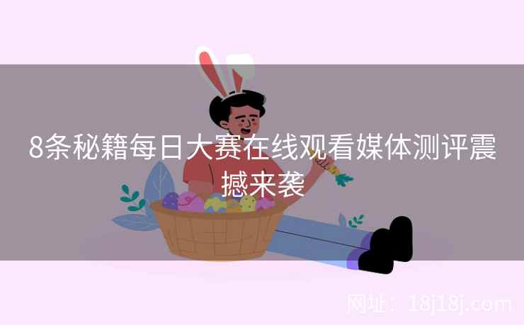 8条秘籍每日大赛在线观看媒体测评震撼来袭