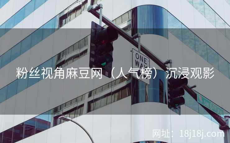 粉丝视角麻豆网（人气榜）沉浸观影