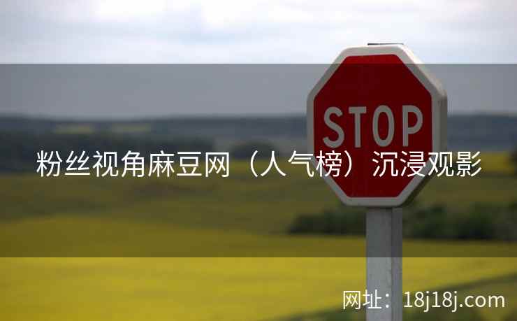 粉丝视角麻豆网（人气榜）沉浸观影