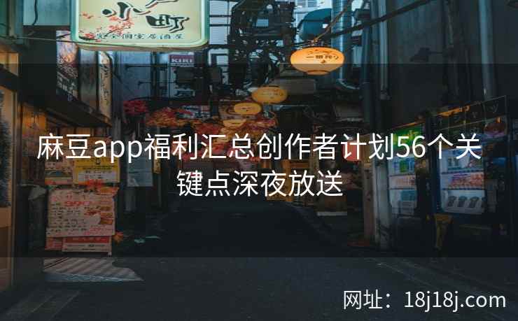 麻豆app福利汇总创作者计划56个关键点深夜放送