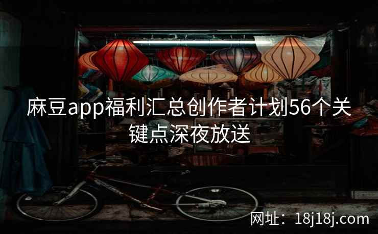 麻豆app福利汇总创作者计划56个关键点深夜放送