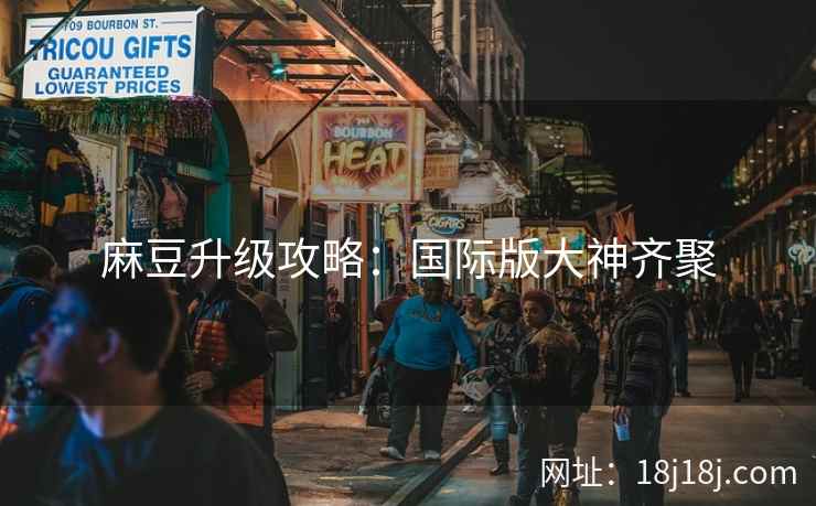 麻豆升级攻略：国际版大神齐聚