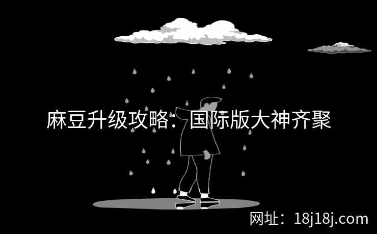 麻豆升级攻略：国际版大神齐聚