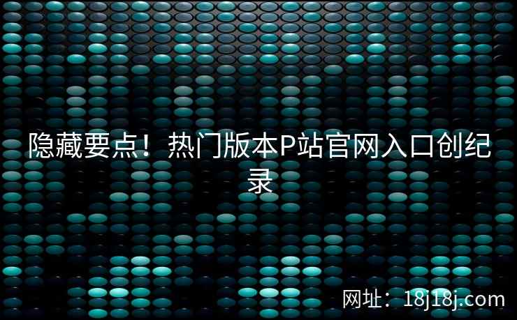 隐藏要点！热门版本P站官网入口创纪录
