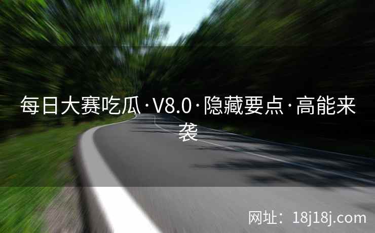 每日大赛吃瓜·V8.0·隐藏要点·高能来袭