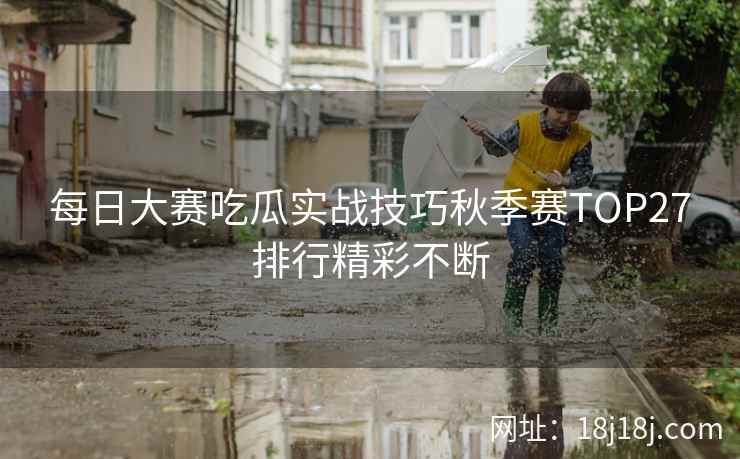 每日大赛吃瓜实战技巧秋季赛TOP27排行精彩不断