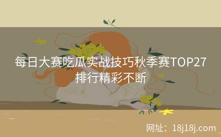 每日大赛吃瓜实战技巧秋季赛TOP27排行精彩不断