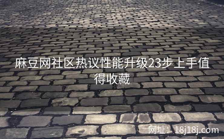 麻豆网社区热议性能升级23步上手值得收藏