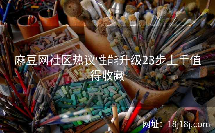 麻豆网社区热议性能升级23步上手值得收藏
