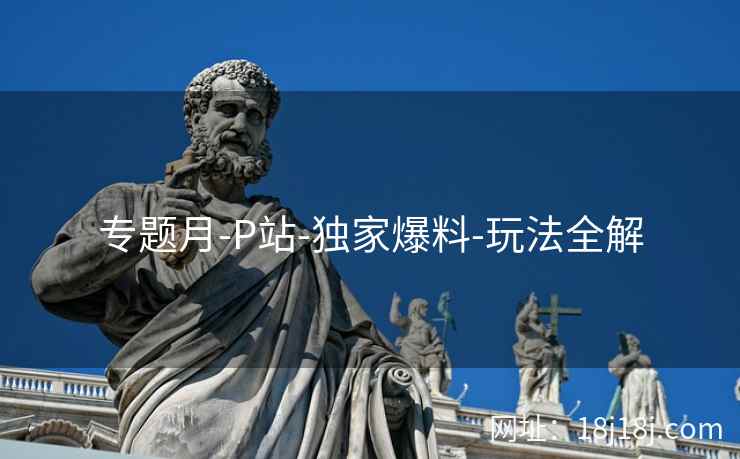 专题月-P站-独家爆料-玩法全解