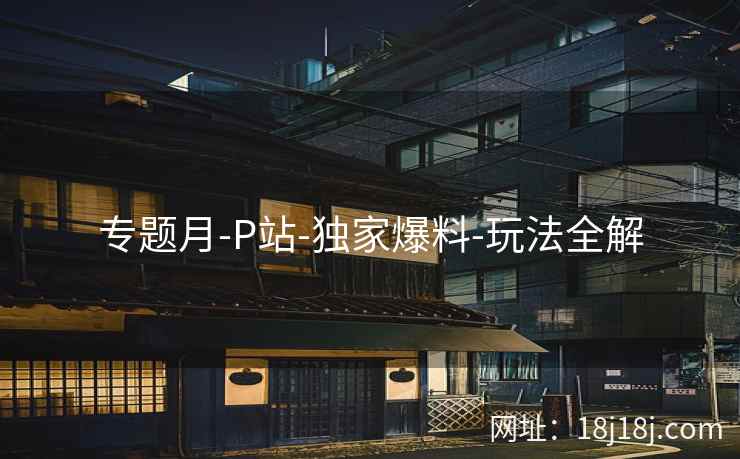 专题月-P站-独家爆料-玩法全解