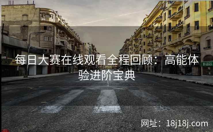 每日大赛在线观看全程回顾：高能体验进阶宝典