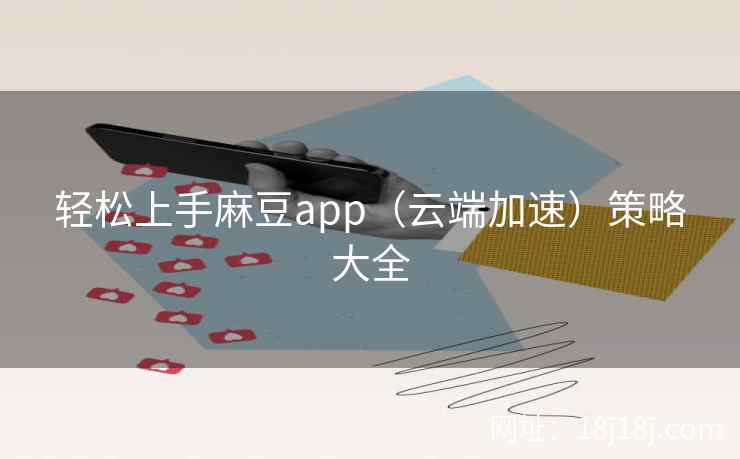 轻松上手麻豆app（云端加速）策略大全