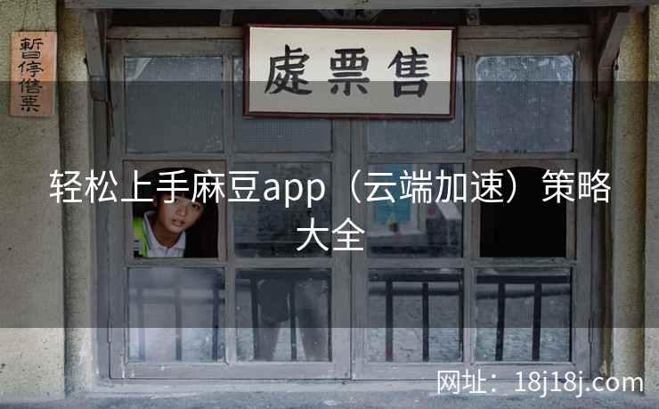 轻松上手麻豆app（云端加速）策略大全