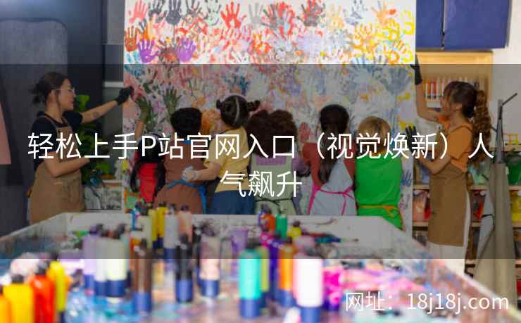 轻松上手P站官网入口（视觉焕新）人气飙升