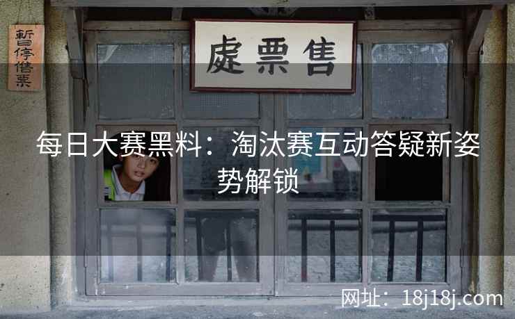 每日大赛黑料：淘汰赛互动答疑新姿势解锁