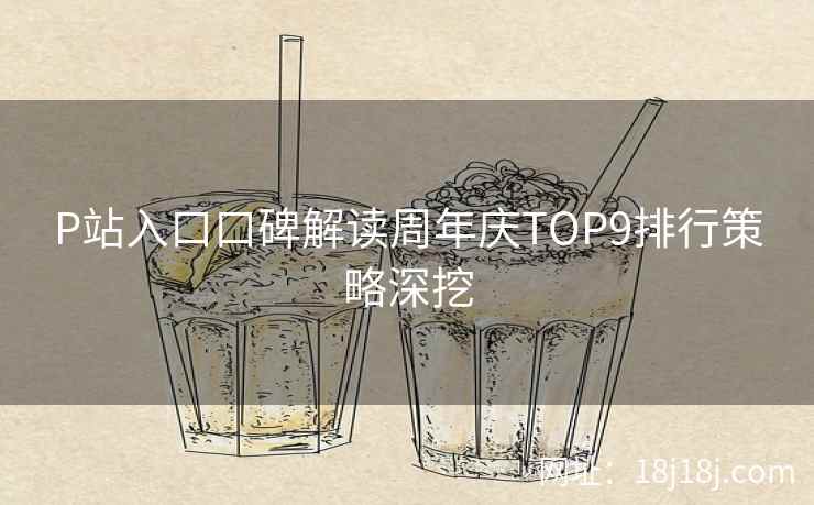 P站入口口碑解读周年庆TOP9排行策略深挖
