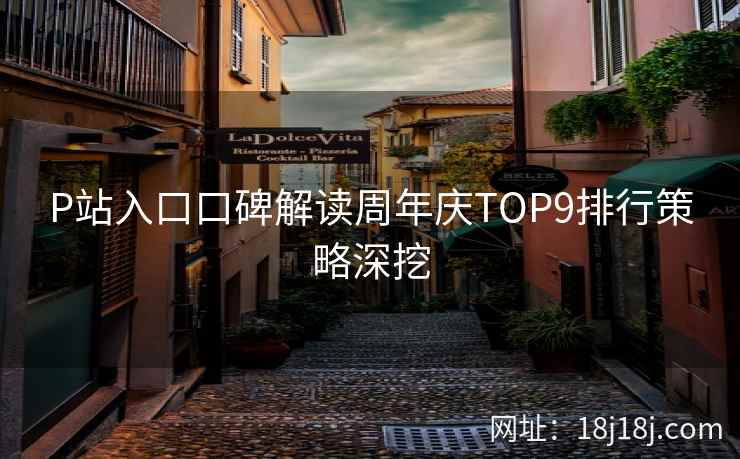P站入口口碑解读周年庆TOP9排行策略深挖