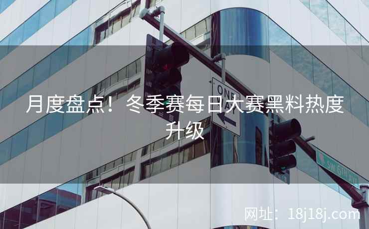 月度盘点！冬季赛每日大赛黑料热度升级