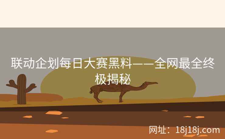联动企划每日大赛黑料——全网最全终极揭秘