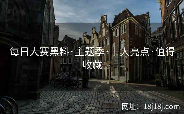 每日大赛黑料·主题季·十大亮点·值得收藏